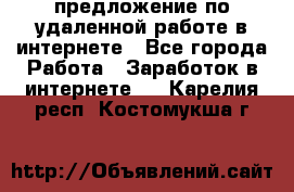 предложение по удаленной работе в интернете - Все города Работа » Заработок в интернете   . Карелия респ.,Костомукша г.